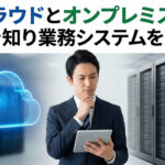 クラウドとオンプレミスの違いを知り業務システムを選ぼう