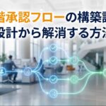 多段階承認フローの構築課題を設計から解消する方法
