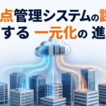 多拠点管理システムの課題を解消する一元化の進め方