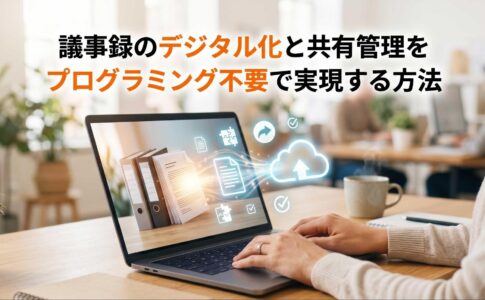 議事録のデジタル化と共有管理をプログラミング不要で実現する方法