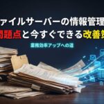 ファイルサーバーの情報管理の問題点と今すぐできる改善策