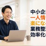 中小企業の一人情シスが楽になる業務整理と効率化の方法